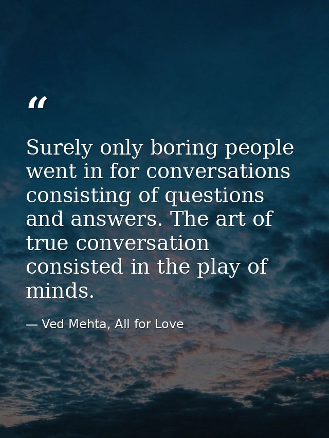 Surely only boring people went in for conversations consisting of questions and answers. The art of true conversation co — Ved Mehta, All for Love