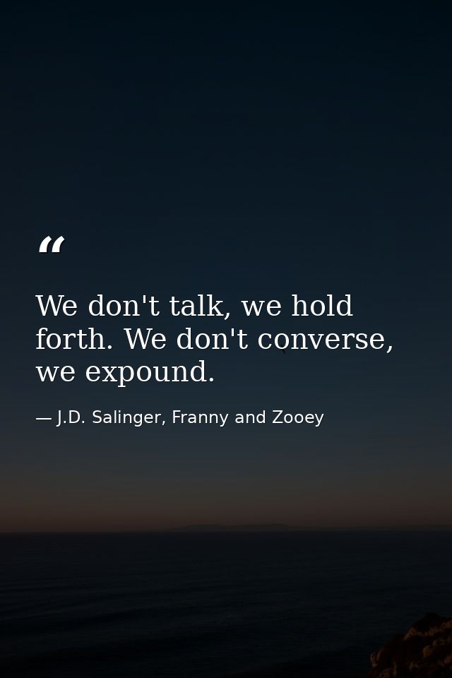 We don't talk, we hold forth. We don't converse, we expound. — J.D. Salinger, Franny and Zooey