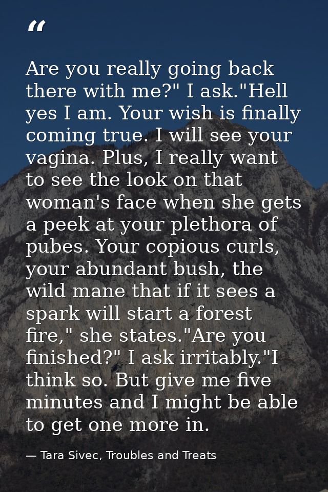 Are you really going back there with me?" I ask."Hell yes I am. Your wish is finally coming true. I will see your vagina — Tara Sivec, Troubles and Treats
