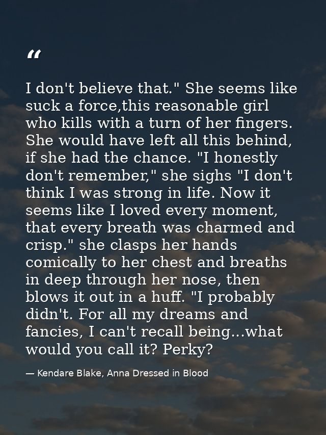 I don't believe that." She seems like suck a force,this reasonable girl who kills with a turn of her fingers. She would  — Kendare Blake, Anna Dressed in Blood