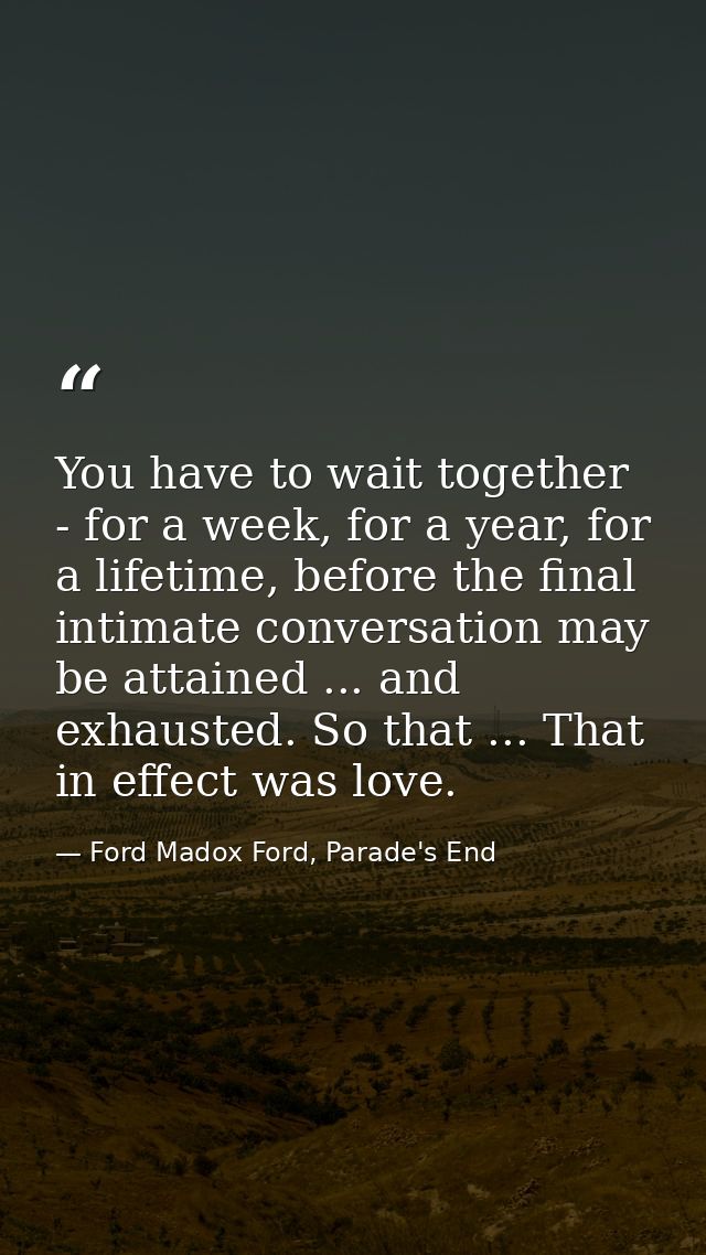 You have to wait together - for a week, for a year, for a lifetime, before the final intimate conversation may be attain — Ford Madox Ford, Parade's End