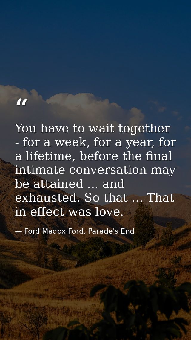 You have to wait together - for a week, for a year, for a lifetime, before the final intimate conversation may be attain — Ford Madox Ford, Parade's End