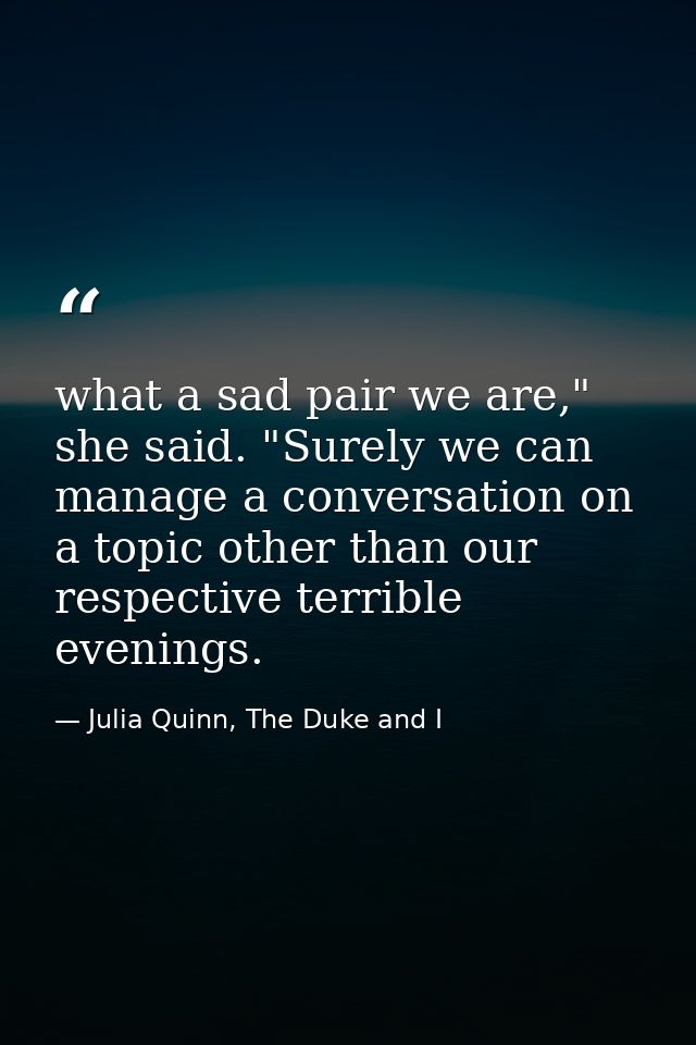 what a sad pair we are," she said. "Surely we can manage a conversation on a topic other than our respective terrible ev — Julia Quinn, The Duke and I