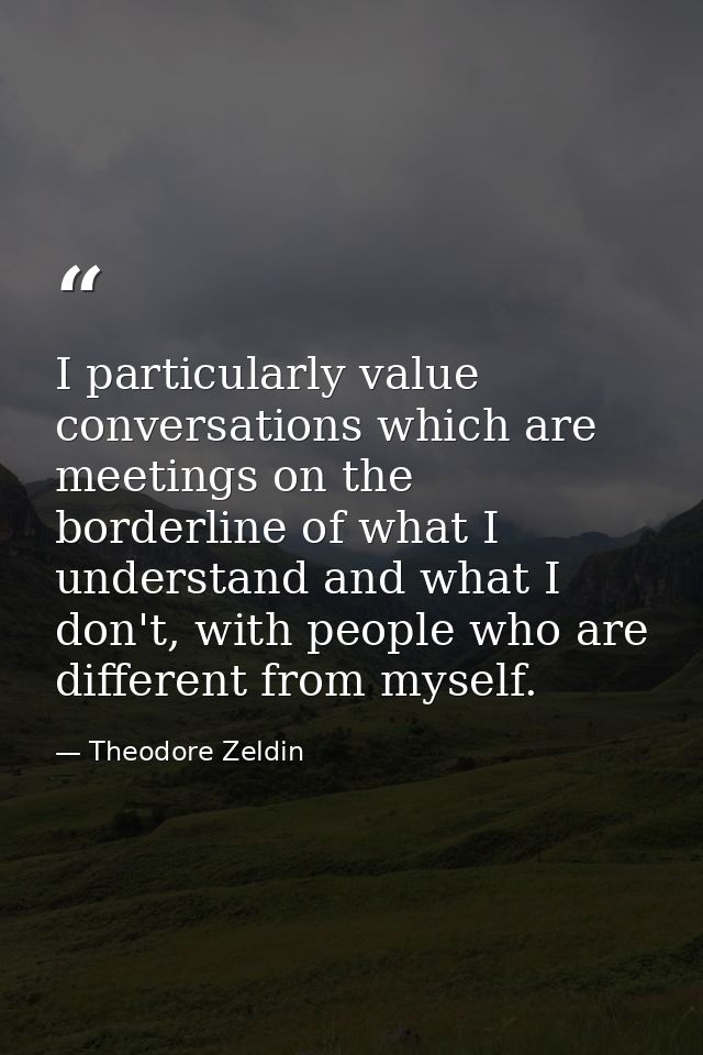 I particularly value conversations which are meetings on the borderline of what I understand and what I don't, with peop — Theodore Zeldin