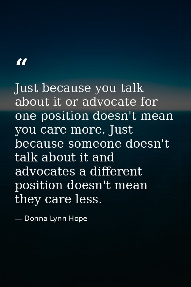Just because you talk about it or advocate for one position doesn't mean you care more. Just because someone doesn't tal — Donna Lynn Hope