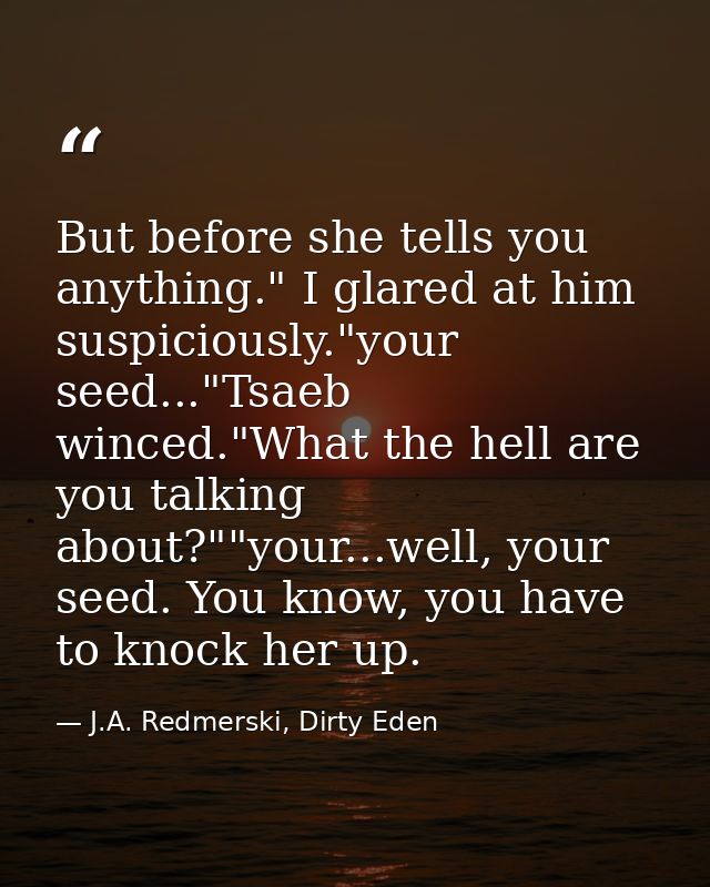 But before she tells you anything." I glared at him suspiciously."your seed..."Tsaeb winced."What the hell are you talki — J.A. Redmerski, Dirty Eden