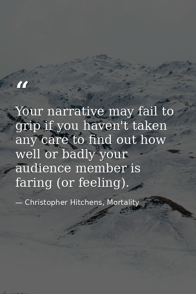 Your narrative may fail to grip if you haven't taken any care to find out how well or badly your audience member is fari — Christopher Hitchens, Mortality