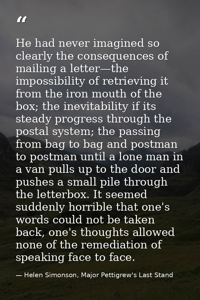 He had never imagined so clearly the consequences of mailing a letter—the impossibility of retrieving it from the iron m — Helen Simonson, Major Pettigrew's Last Stand