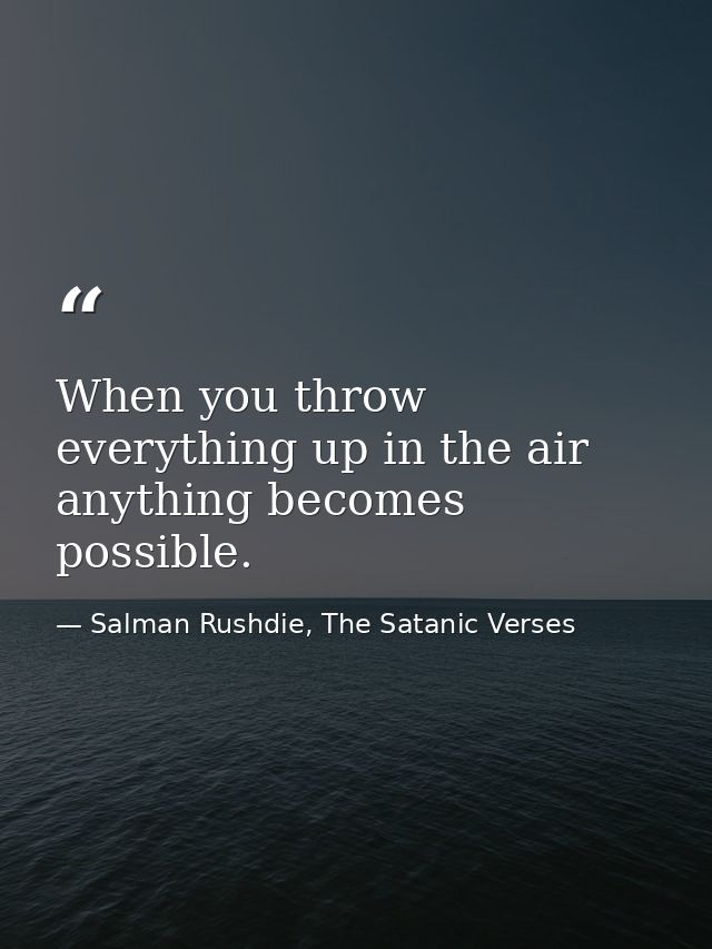 When you throw everything up in the air anything becomes possible. — Salman Rushdie, The Satanic Verses