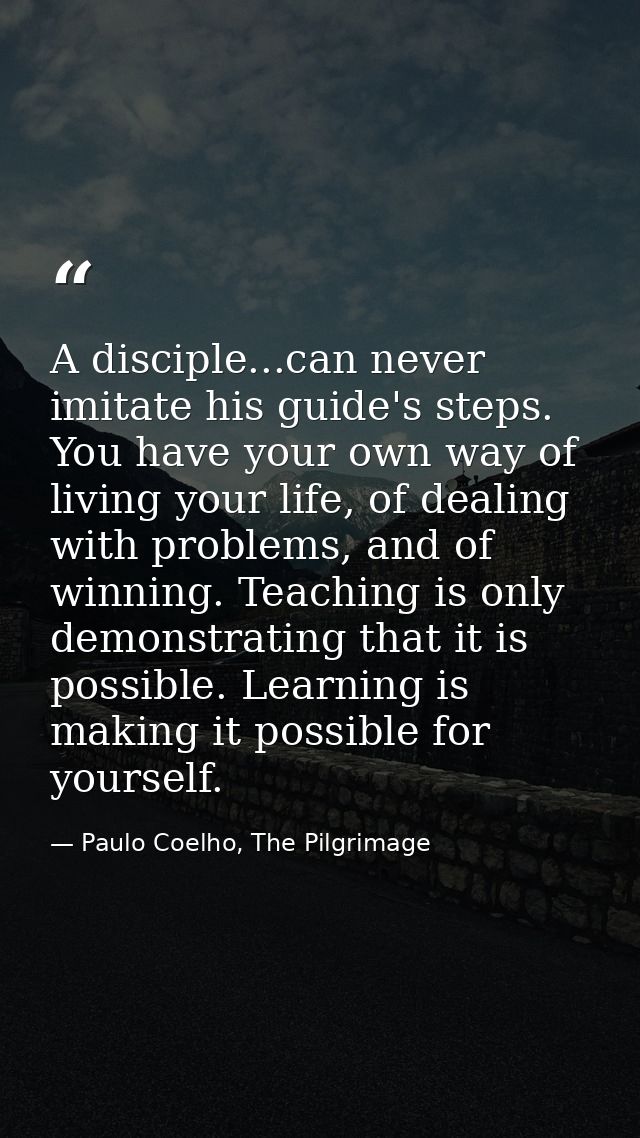 A disciple...can never imitate his guide's steps. You have your own way of living your life, of dealing with problems, a — Paulo Coelho, The Pilgrimage