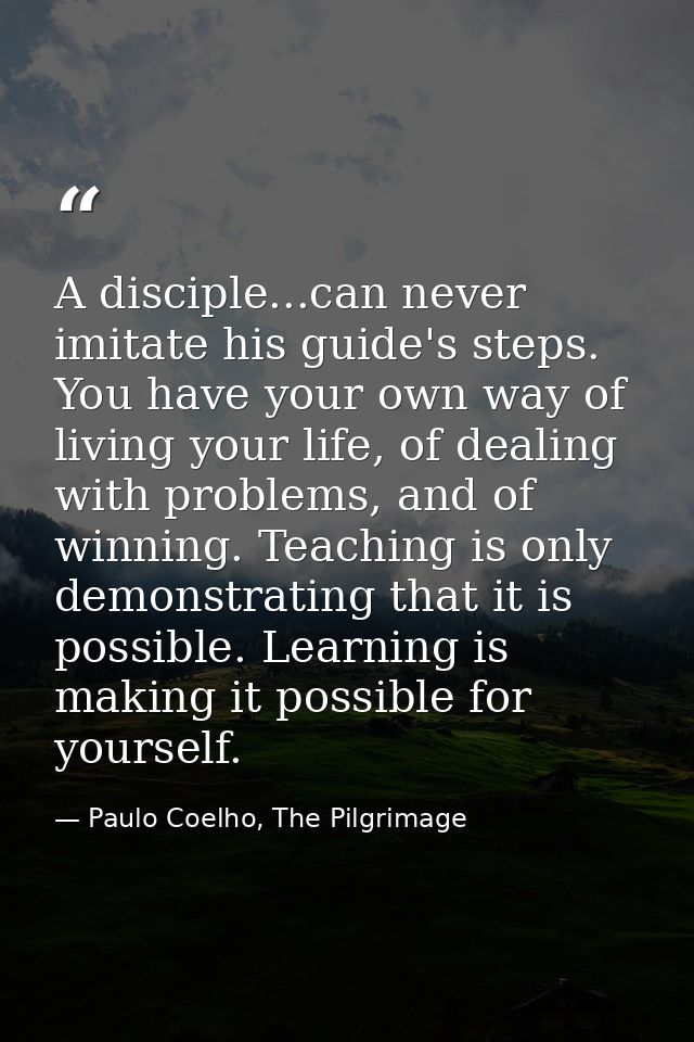 A disciple...can never imitate his guide's steps. You have your own way of living your life, of dealing with problems, a — Paulo Coelho, The Pilgrimage