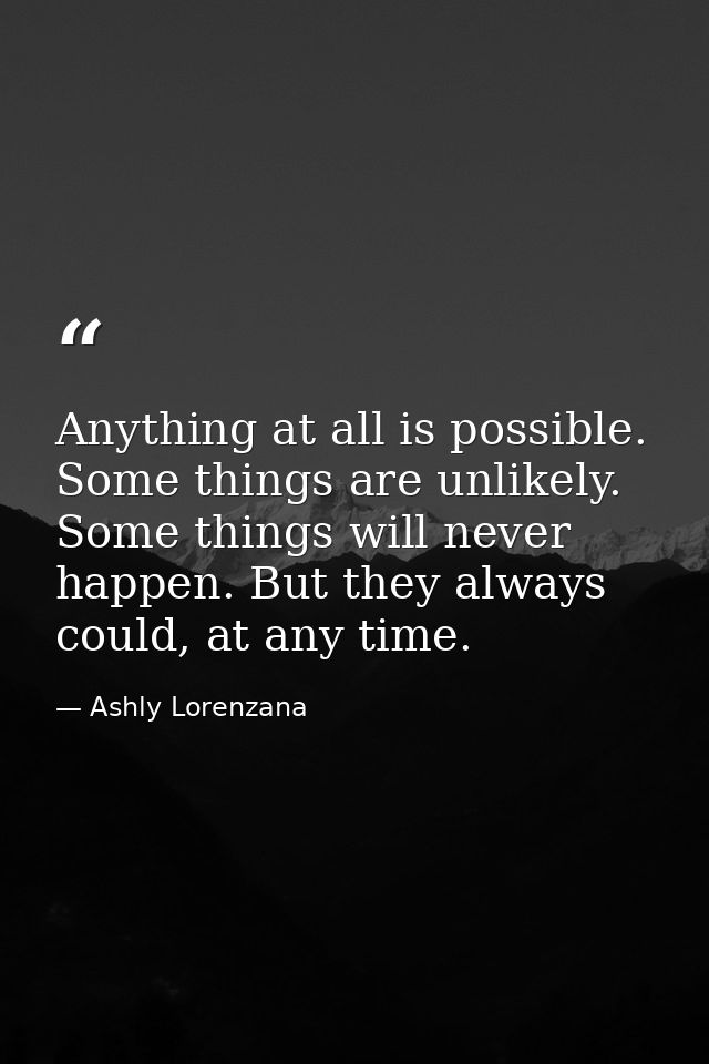 Anything at all is possible. Some things are unlikely. Some things will never happen. But they always could, at any time — Ashly Lorenzana