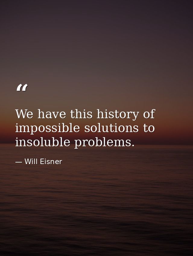 We have this history of impossible solutions to insoluble problems. — Will Eisner