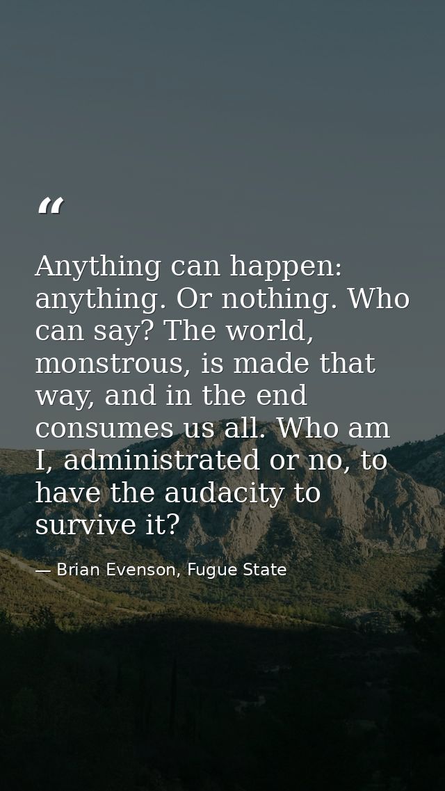 Anything can happen: anything. Or nothing. Who can say? The world, monstrous, is made that way, and in the end consumes  — Brian Evenson, Fugue State