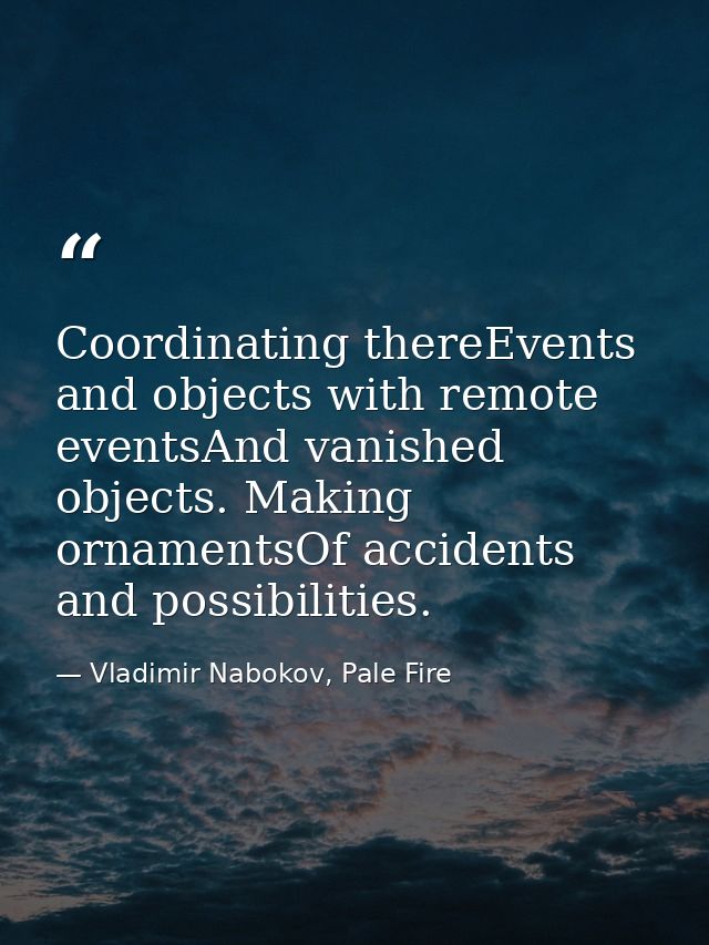 Coordinating thereEvents and objects with remote eventsAnd vanished objects. Making ornamentsOf accidents and possibilit — Vladimir Nabokov, Pale Fire