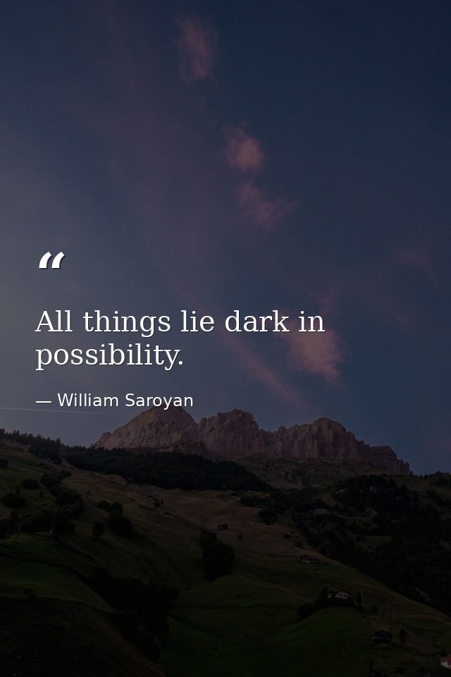 All things lie dark in possibility. — William Saroyan