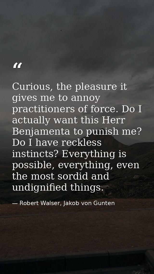 Curious, the pleasure it gives me to annoy practitioners of force. Do I actually want this Herr Benjamenta to punish me? — Robert Walser, Jakob von Gunten