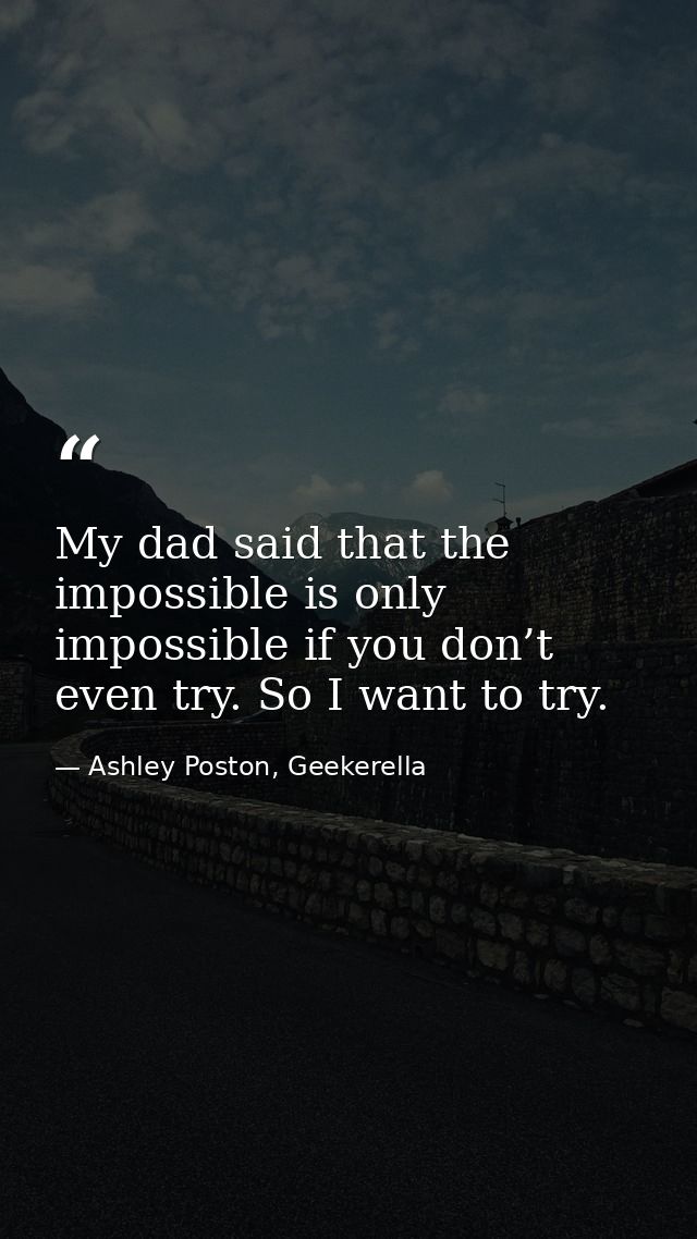 My dad said that the impossible is only impossible if you don’t even try. So I want to try. — Ashley Poston, Geekerella