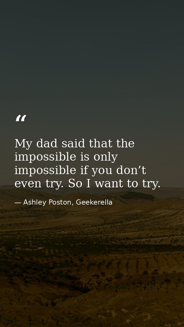 My dad said that the impossible is only impossible if you don’t even try. So I want to try. — Ashley Poston, Geekerella