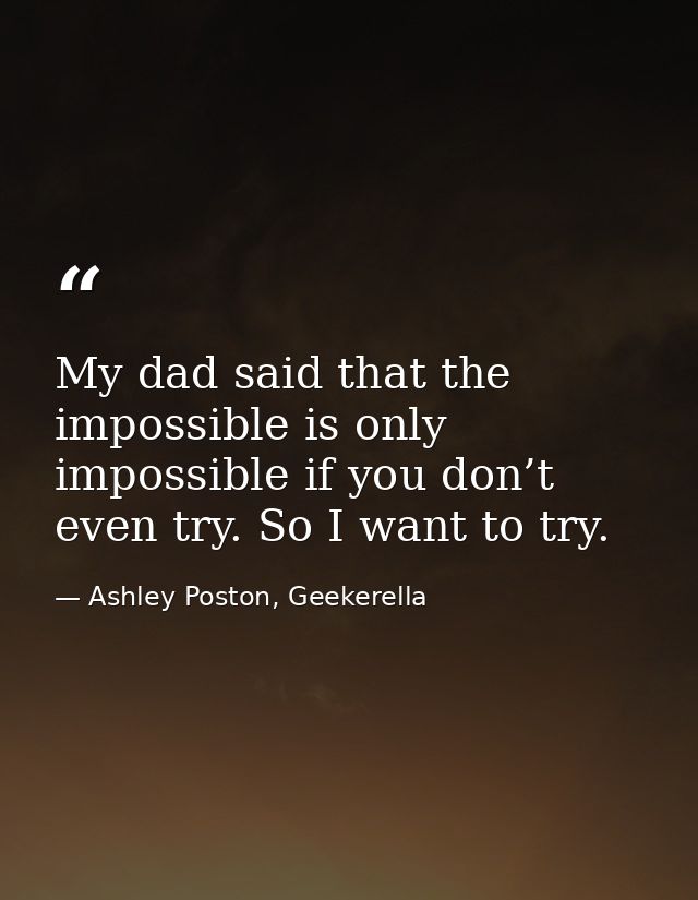 My dad said that the impossible is only impossible if you don’t even try. So I want to try. — Ashley Poston, Geekerella