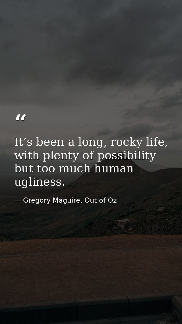 It’s been a long, rocky life, with plenty of possibility but too much human ugliness. — Gregory Maguire, Out of Oz