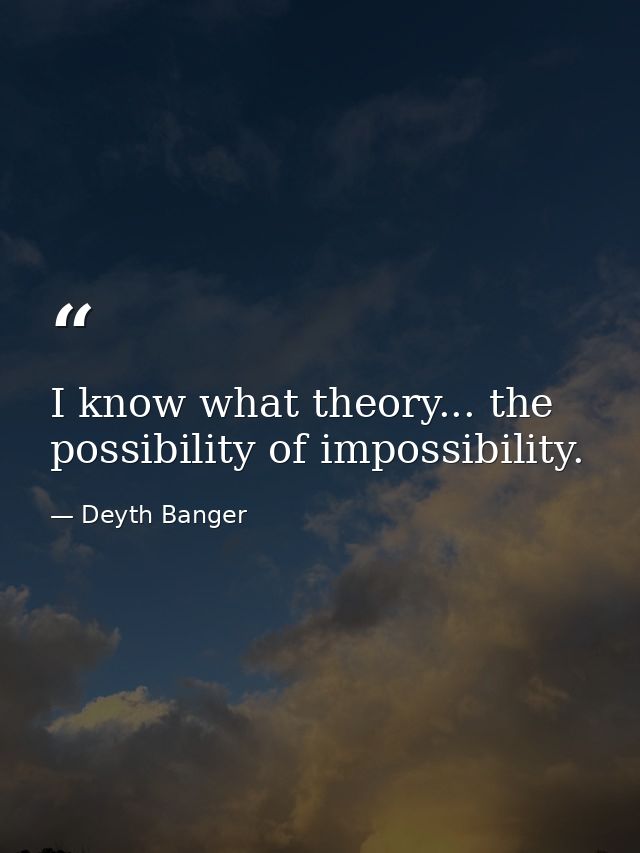 I know what theory... the possibility of impossibility. — Deyth Banger