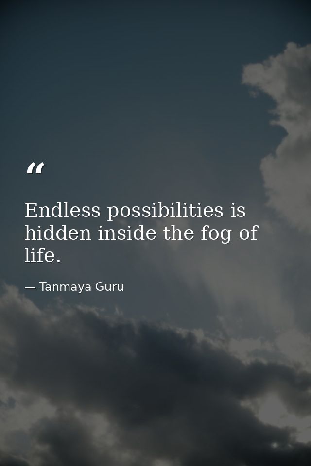 Endless possibilities is hidden inside the fog of life. — Tanmaya Guru