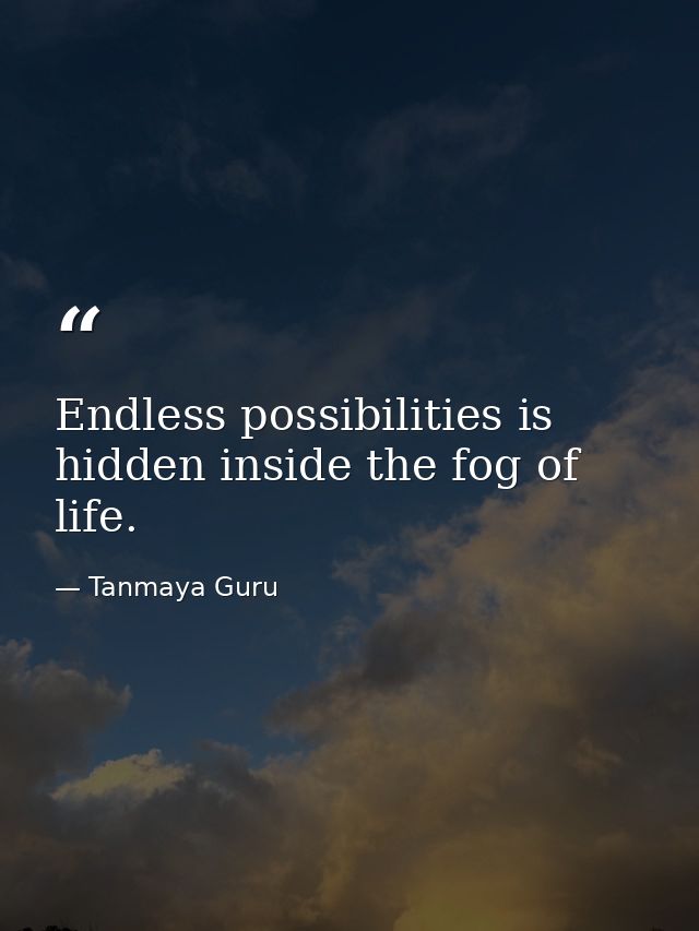Endless possibilities is hidden inside the fog of life. — Tanmaya Guru