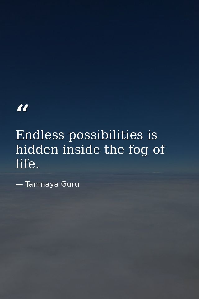 Endless possibilities is hidden inside the fog of life. — Tanmaya Guru