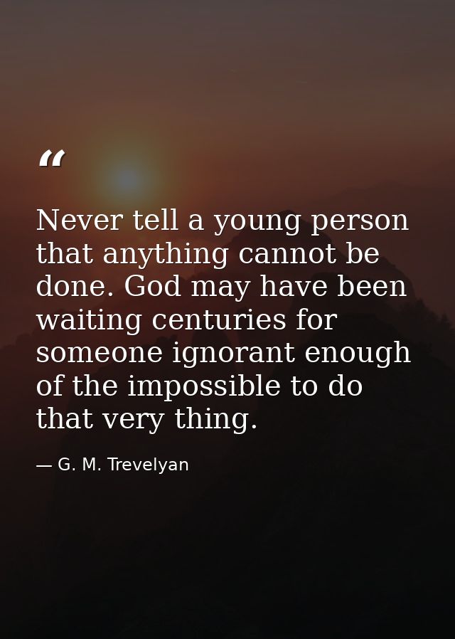 Never tell a young person that anything cannot be done. God may have been waiting centuries for someone ignorant enough  — G. M. Trevelyan