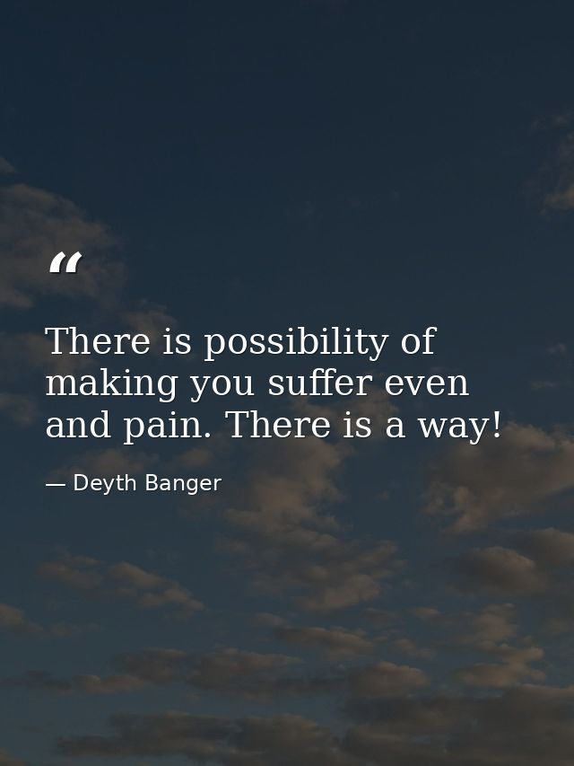 There is possibility of making you suffer even and pain. There is a way! — Deyth Banger