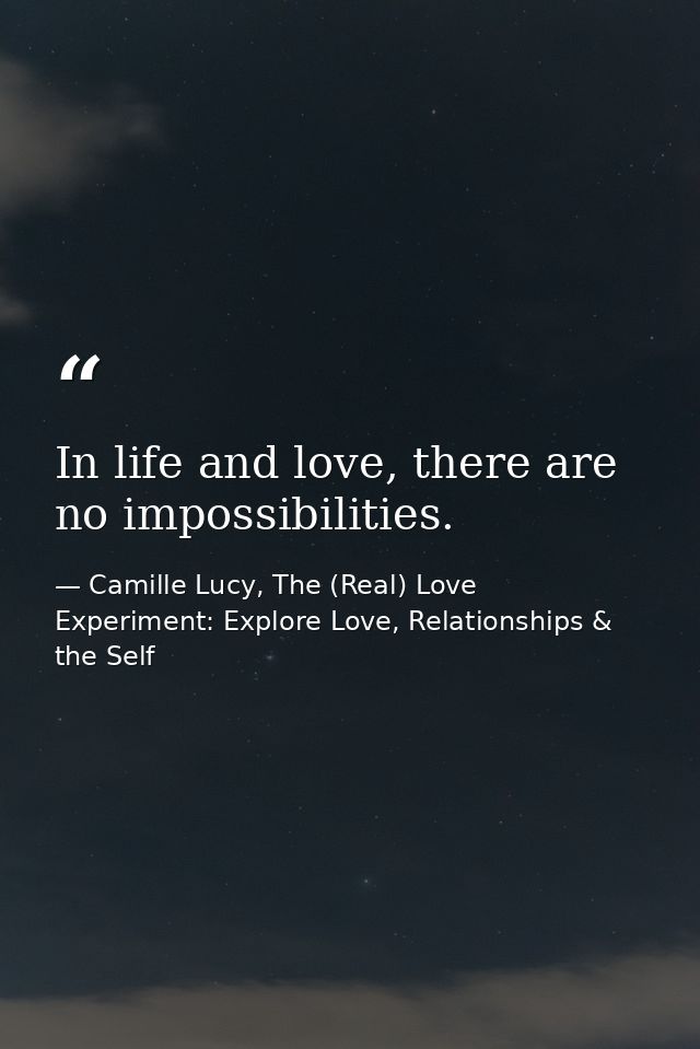 In life and love, there are no impossibilities. — Camille Lucy, The (Real) Love Experiment: Explore Love, Relationships & the Self