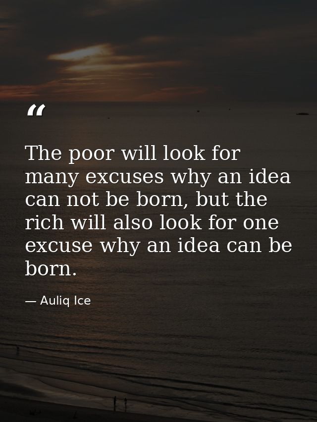The poor will look for many excuses why an idea can not be born, but the rich will also look for one excuse why an idea  — Auliq Ice