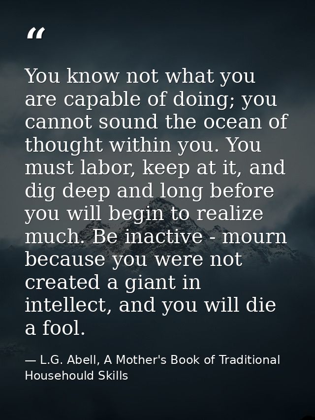 You know not what you are capable of doing; you cannot sound the ocean of thought within you. You must labor, keep at it — L.G. Abell, A Mother's Book of Traditional Househould Skills