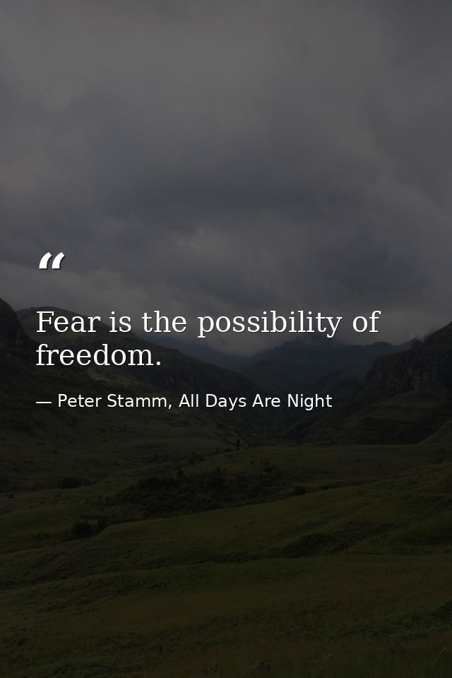 Fear is the possibility of freedom. — Peter Stamm, All Days Are Night