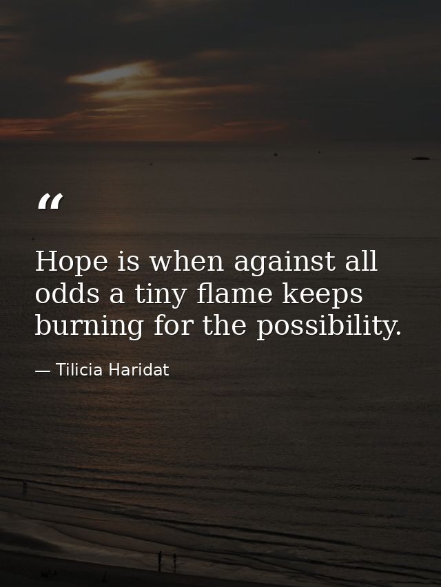 Hope is when against all odds a tiny flame keeps burning for the possibility. — Tilicia Haridat