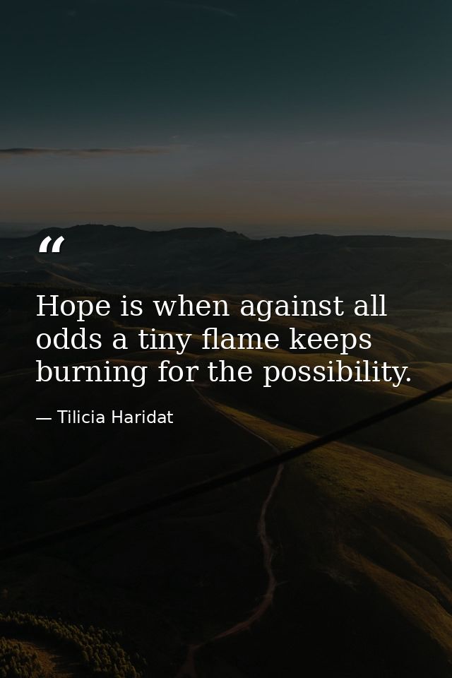 Hope is when against all odds a tiny flame keeps burning for the possibility. — Tilicia Haridat