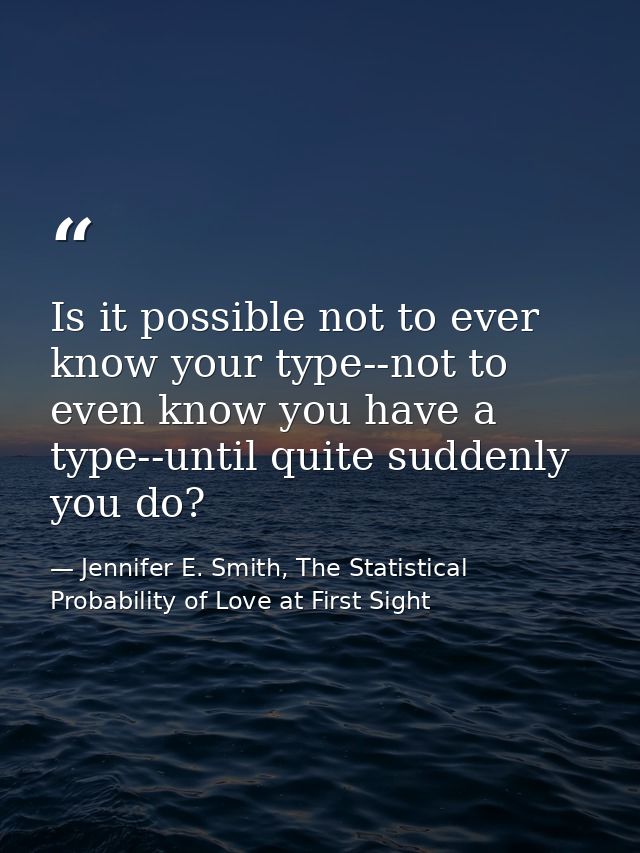 Is it possible not to ever know your type--not to even know you have a type--until quite suddenly you do? — Jennifer E. Smith, The Statistical Probability of Love at First Sight