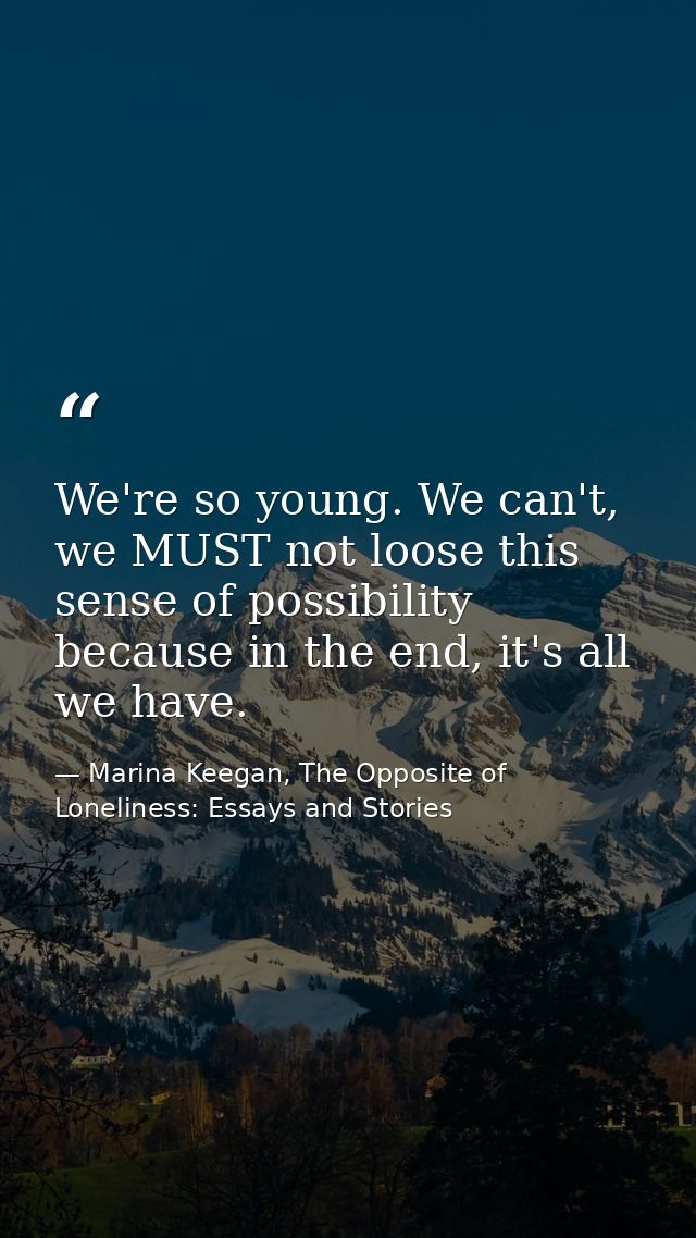 We're so young. We can't, we MUST not loose this sense of possibility because in the end, it's all we have. — Marina Keegan, The Opposite of Loneliness: Essays and Stories
