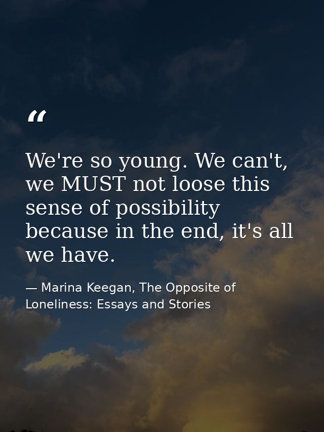 We're so young. We can't, we MUST not loose this sense of possibility because in the end, it's all we have. — Marina Keegan, The Opposite of Loneliness: Essays and Stories