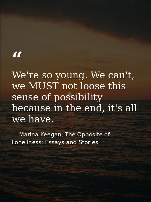 We're so young. We can't, we MUST not loose this sense of possibility because in the end, it's all we have. — Marina Keegan, The Opposite of Loneliness: Essays and Stories