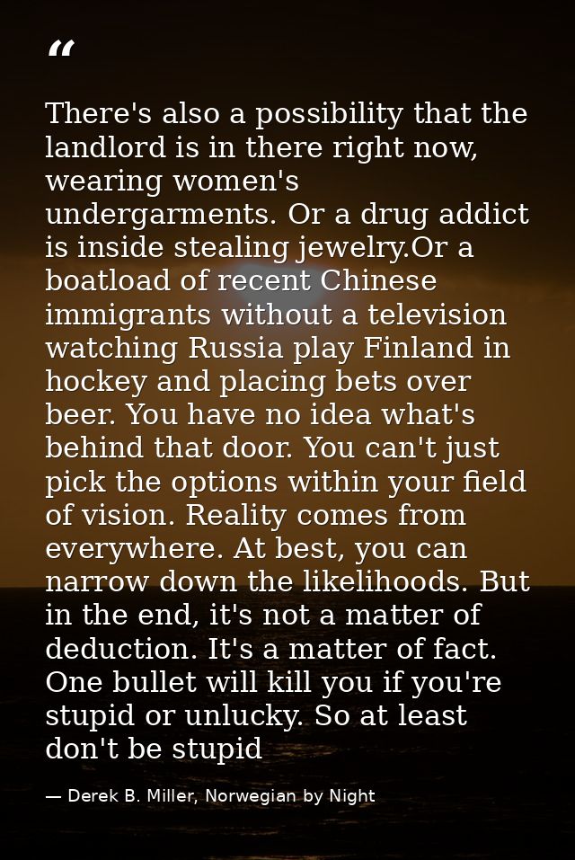There's also a possibility that the landlord is in there right now, wearing women's undergarments. Or a drug addict is i — Derek B. Miller, Norwegian by Night