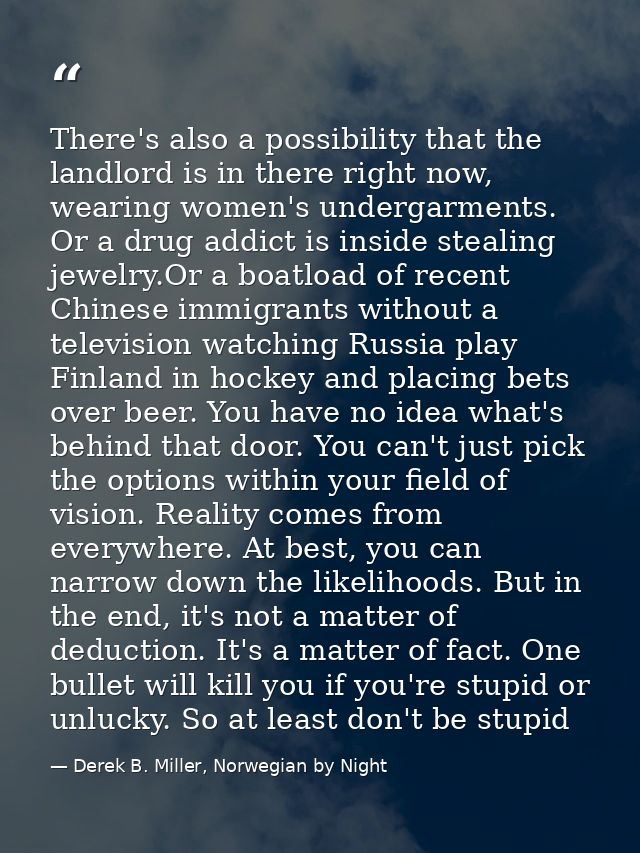 There's also a possibility that the landlord is in there right now, wearing women's undergarments. Or a drug addict is i — Derek B. Miller, Norwegian by Night