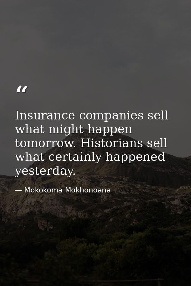 Insurance companies sell what might happen tomorrow. Historians sell what certainly happened yesterday. — Mokokoma Mokhonoana