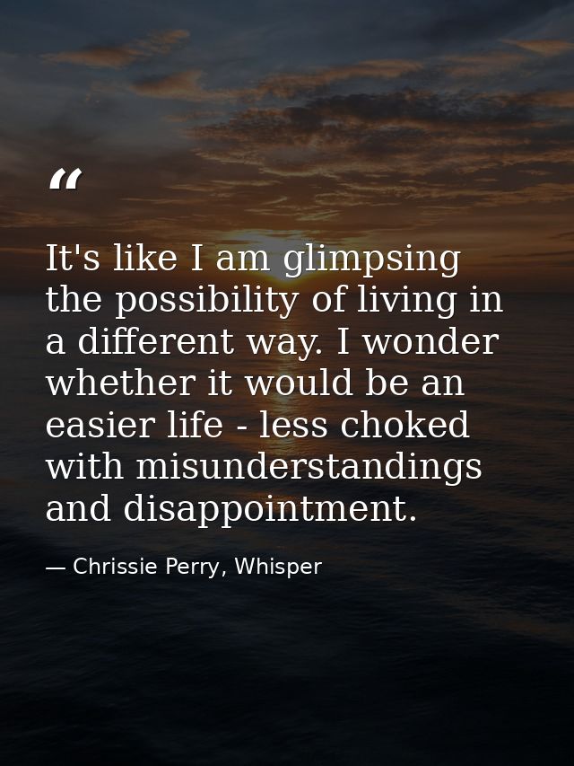 It's like I am glimpsing the possibility of living in a different way. I wonder whether it would be an easier life - les — Chrissie Perry, Whisper