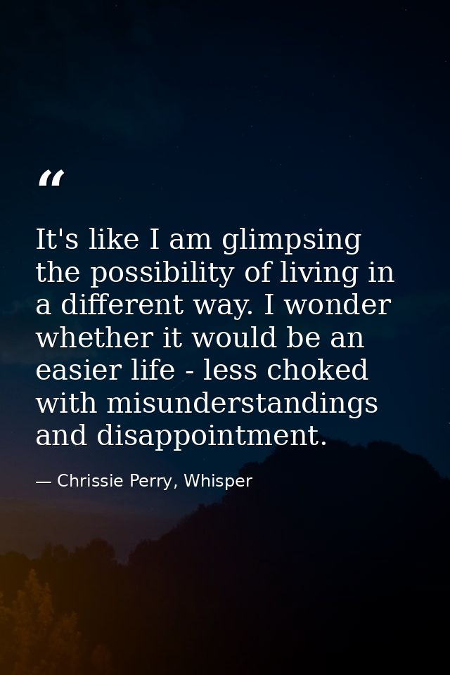 It's like I am glimpsing the possibility of living in a different way. I wonder whether it would be an easier life - les — Chrissie Perry, Whisper