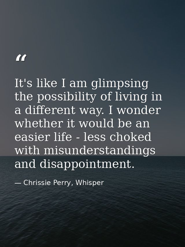 It's like I am glimpsing the possibility of living in a different way. I wonder whether it would be an easier life - les — Chrissie Perry, Whisper