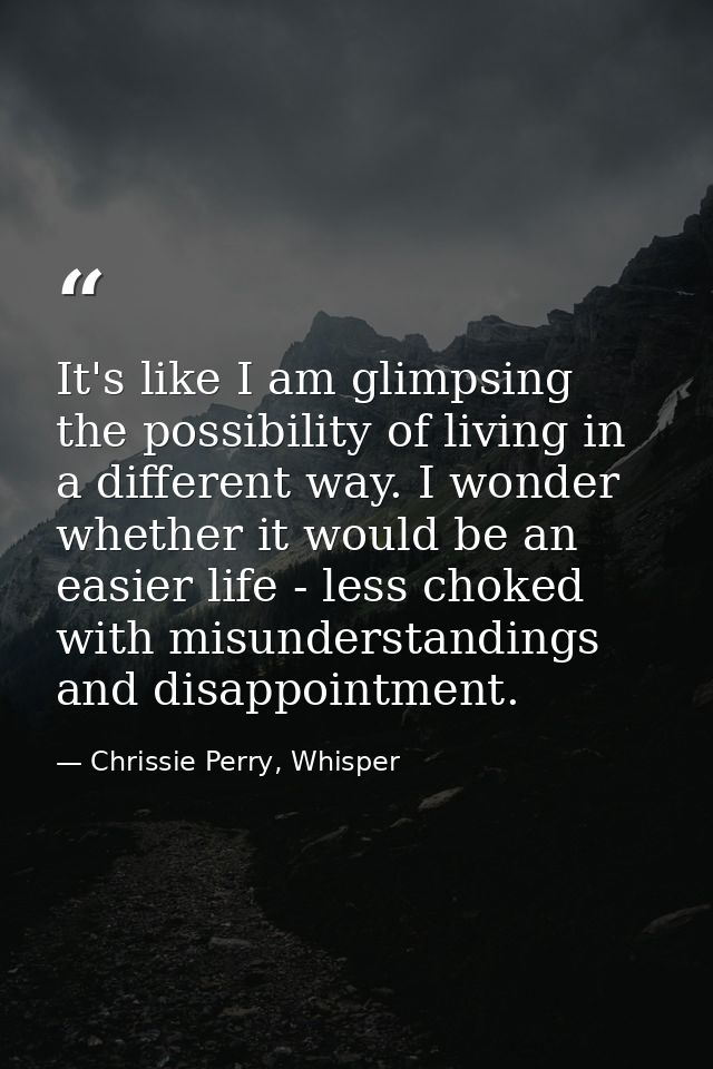 It's like I am glimpsing the possibility of living in a different way. I wonder whether it would be an easier life - les — Chrissie Perry, Whisper