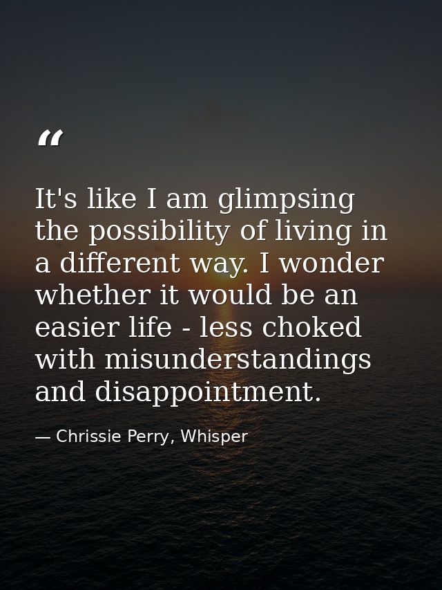 It's like I am glimpsing the possibility of living in a different way. I wonder whether it would be an easier life - les — Chrissie Perry, Whisper