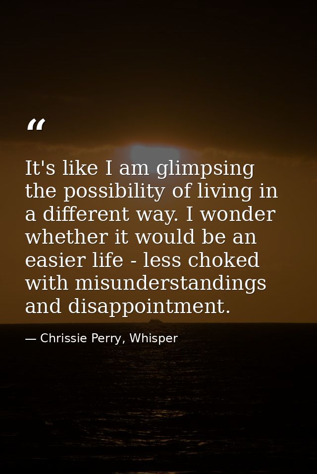 It's like I am glimpsing the possibility of living in a different way. I wonder whether it would be an easier life - les — Chrissie Perry, Whisper